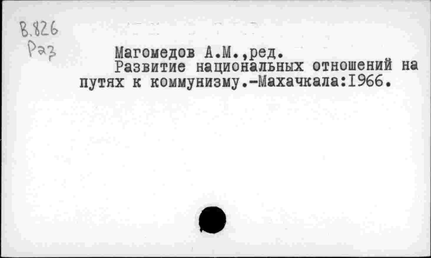 ﻿Магомедов А.М.,ред.
Развитие национальных отношений на путях к коммунизму.-Махачкала:1966.